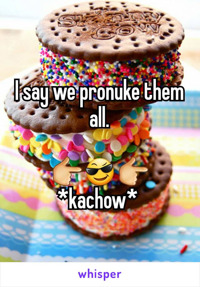 I say we pronuke them all.

👉😎👉 *kachow* 