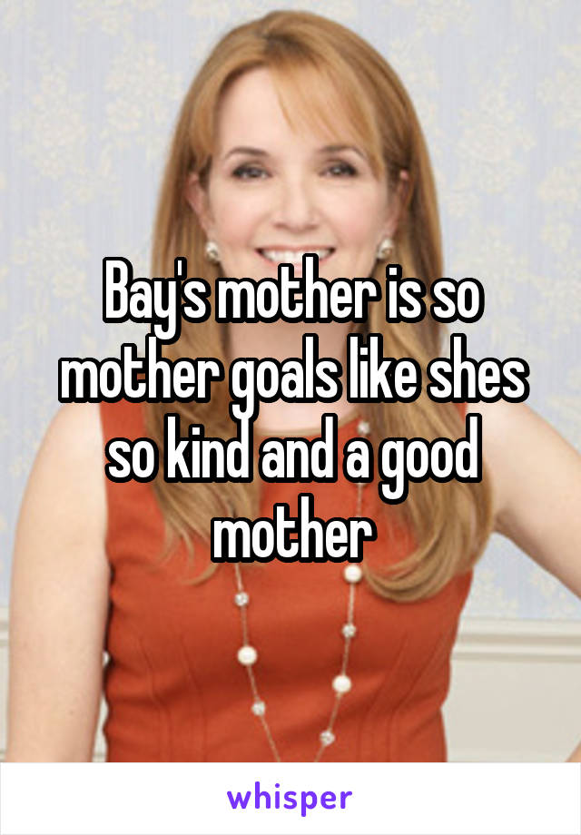 Bay's mother is so mother goals like shes so kind and a good mother