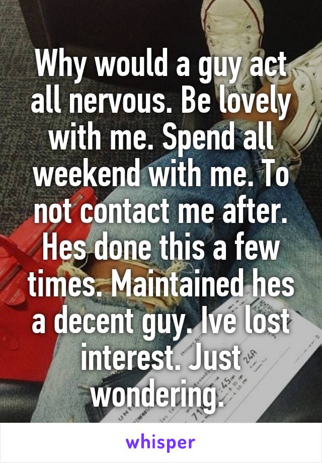 Why would a guy act all nervous. Be lovely with me. Spend all weekend with me. To not contact me after. Hes done this a few times. Maintained hes a decent guy. Ive lost interest. Just wondering. 