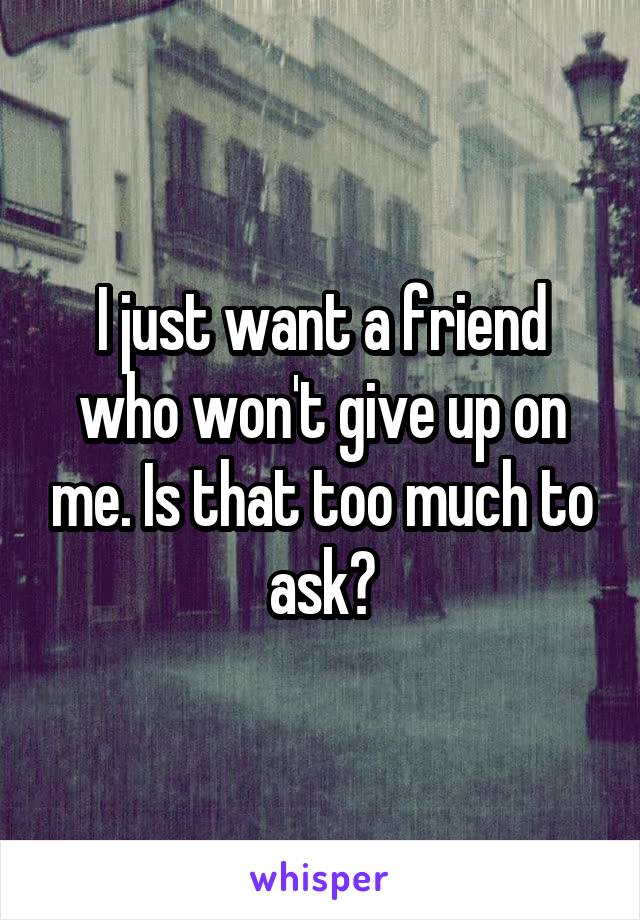 I just want a friend who won't give up on me. Is that too much to ask?