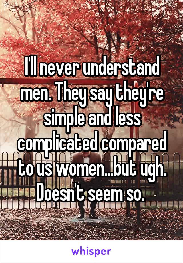 I'll never understand men. They say they're simple and less complicated compared to us women...but ugh. Doesn't seem so. 