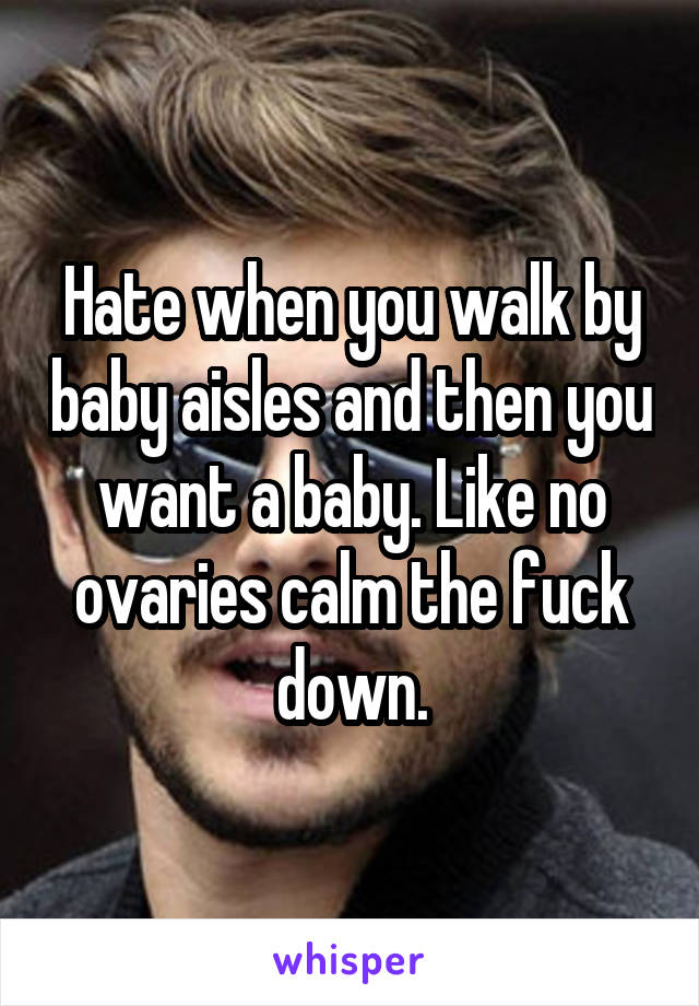 Hate when you walk by baby aisles and then you want a baby. Like no ovaries calm the fuck down.