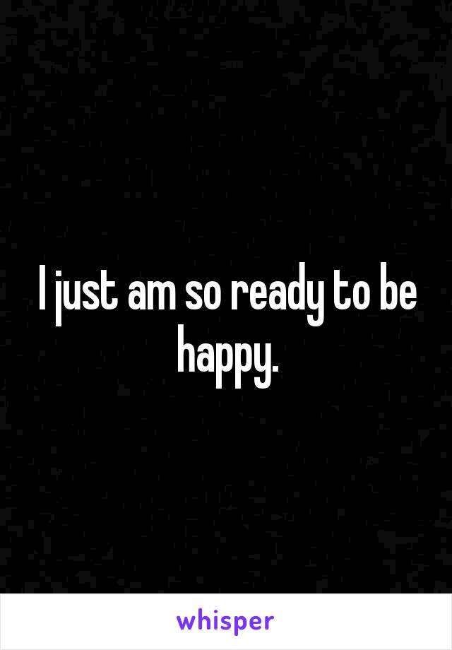 I just am so ready to be happy.