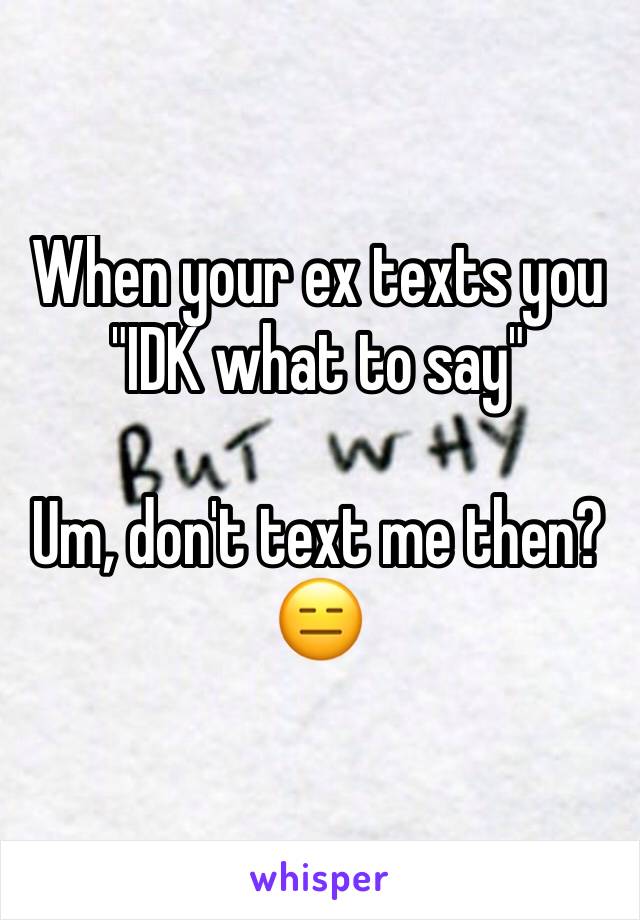 When your ex texts you "IDK what to say"

Um, don't text me then?😑