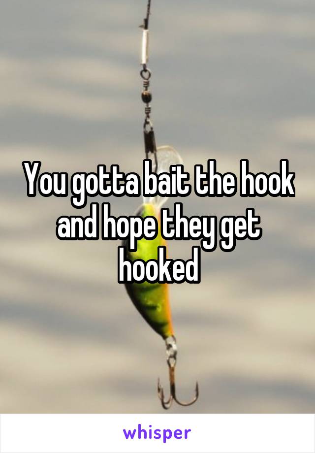 You gotta bait the hook and hope they get hooked