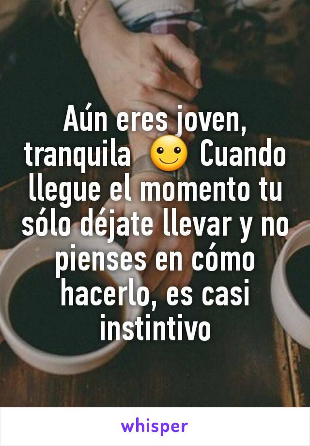 Aún eres joven, tranquila  ☺ Cuando llegue el momento tu sólo déjate llevar y no pienses en cómo hacerlo, es casi instintivo