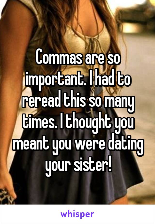 Commas are so important. I had to reread this so many times. I thought you meant you were dating your sister!