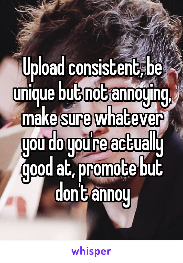 Upload consistent, be unique but not annoying, make sure whatever you do you're actually good at, promote but don't annoy