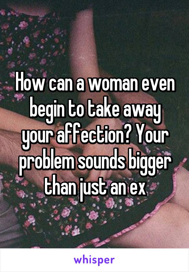 How can a woman even begin to take away your affection? Your problem sounds bigger than just an ex