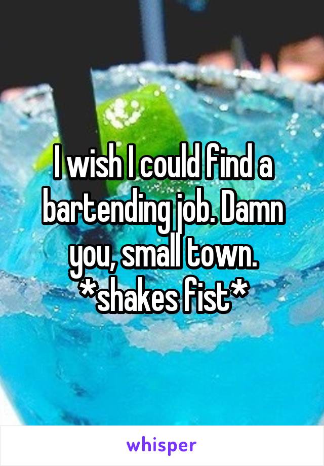 I wish I could find a bartending job. Damn you, small town. *shakes fist*