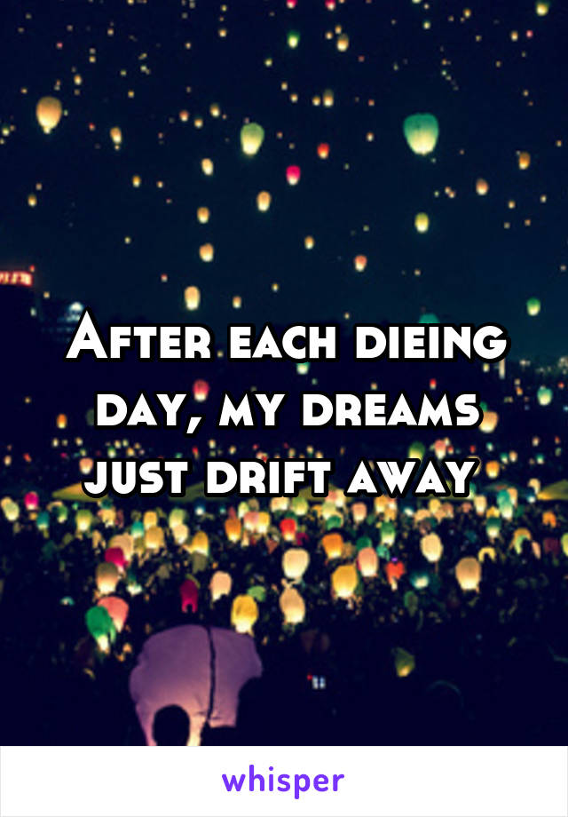 After each dieing day, my dreams just drift away 