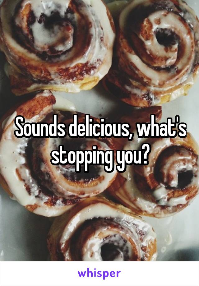 Sounds delicious, what's stopping you?