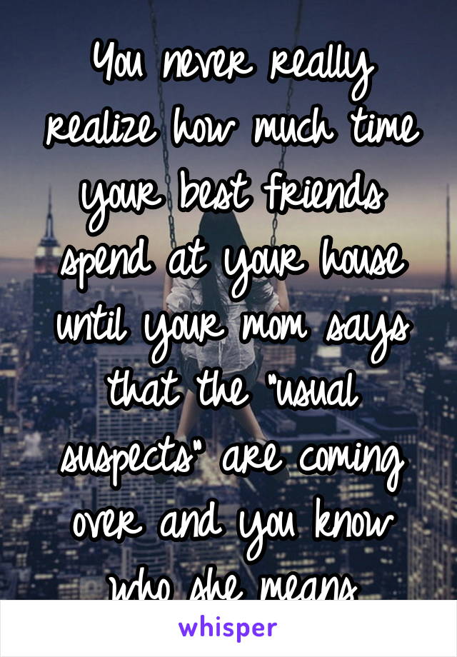 You never really realize how much time your best friends spend at your house until your mom says that the "usual suspects" are coming over and you know who she means