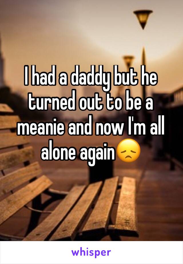 I had a daddy but he turned out to be a meanie and now I'm all alone again😞