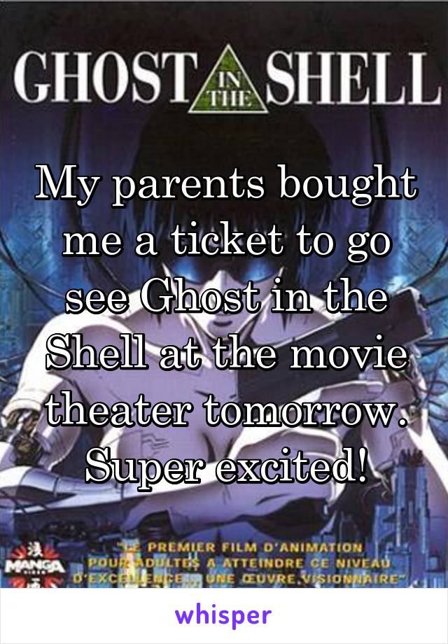 My parents bought me a ticket to go see Ghost in the Shell at the movie theater tomorrow. Super excited!