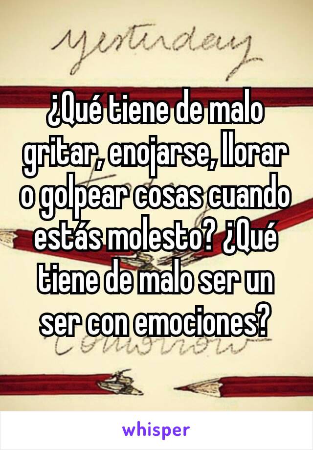 ¿Qué tiene de malo gritar, enojarse, llorar o golpear cosas cuando estás molesto? ¿Qué tiene de malo ser un ser con emociones?