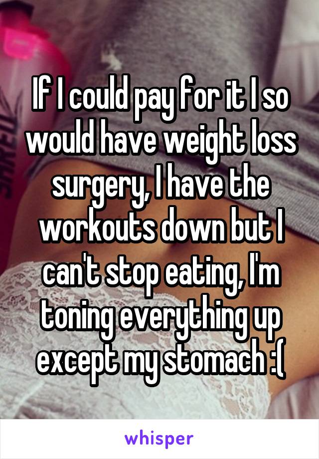 If I could pay for it I so would have weight loss surgery, I have the workouts down but I can't stop eating, I'm toning everything up except my stomach :(