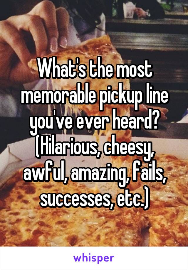 What's the most memorable pickup line you've ever heard? (Hilarious, cheesy, awful, amazing, fails, successes, etc.)