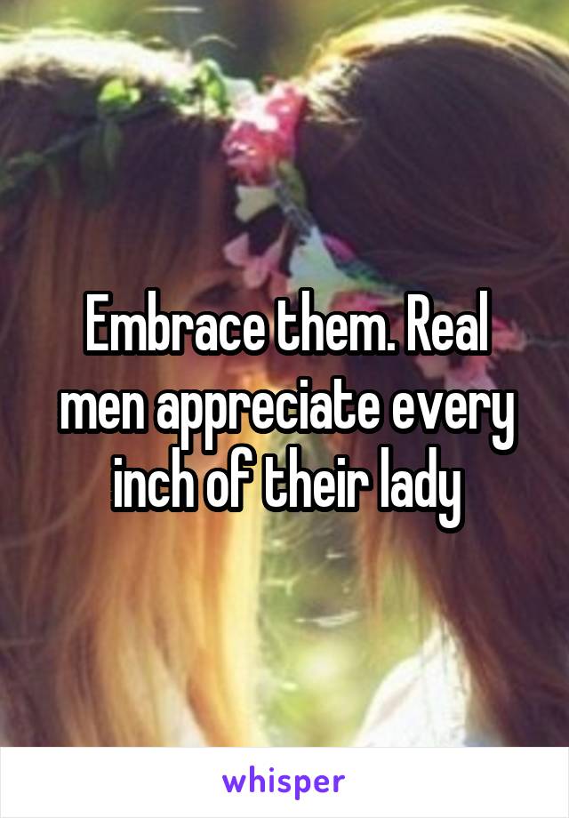 Embrace them. Real men appreciate every inch of their lady