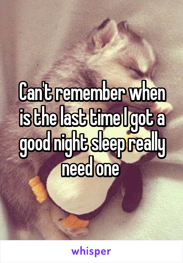 Can't remember when is the last time I got a good night sleep really need one 