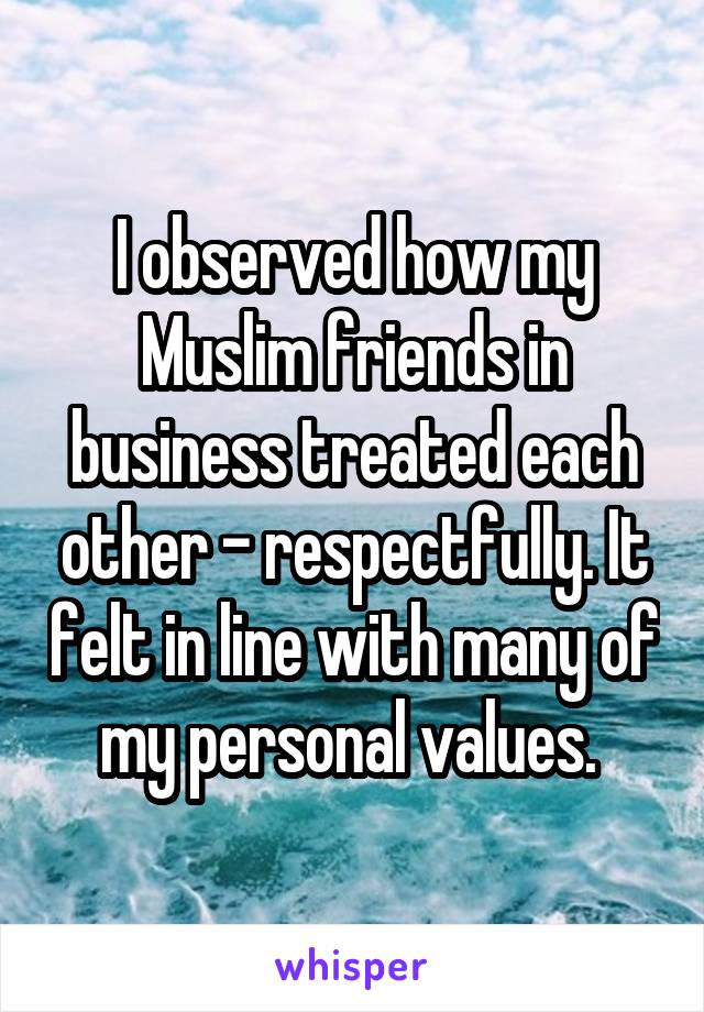 I observed how my Muslim friends in business treated each other - respectfully. It felt in line with many of my personal values. 