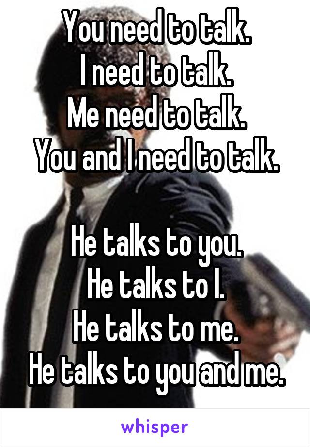 You need to talk.
I need to talk.
Me need to talk.
You and I need to talk.

He talks to you.
He talks to I.
He talks to me.
He talks to you and me. 