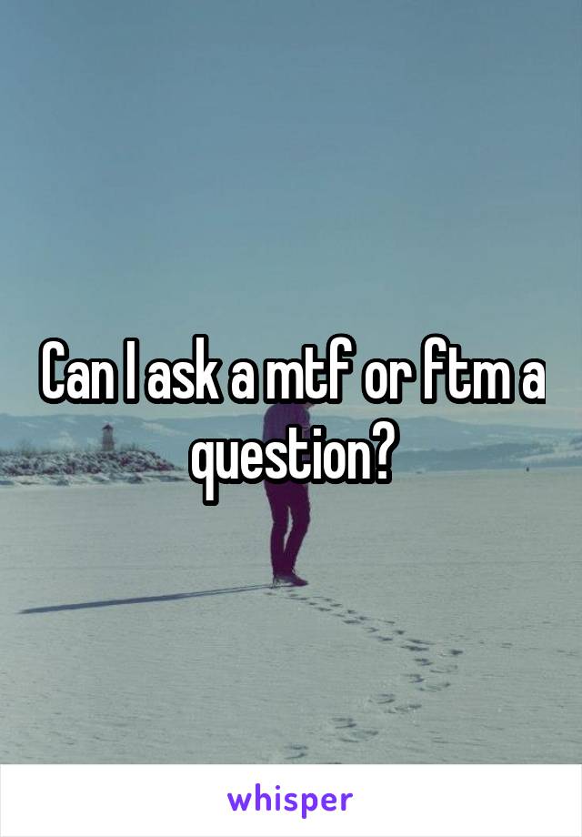 Can I ask a mtf or ftm a question?