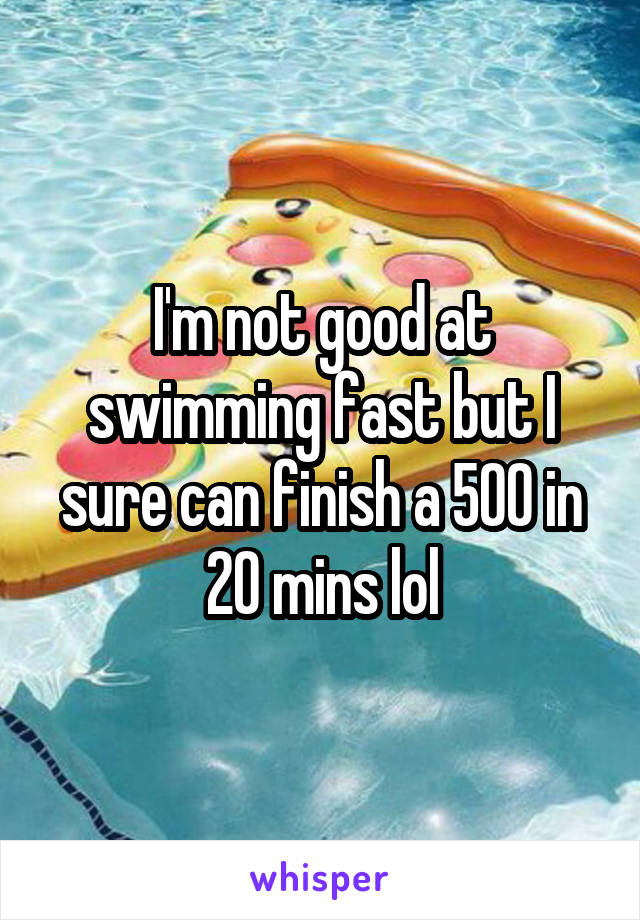 I'm not good at swimming fast but I sure can finish a 500 in 20 mins lol