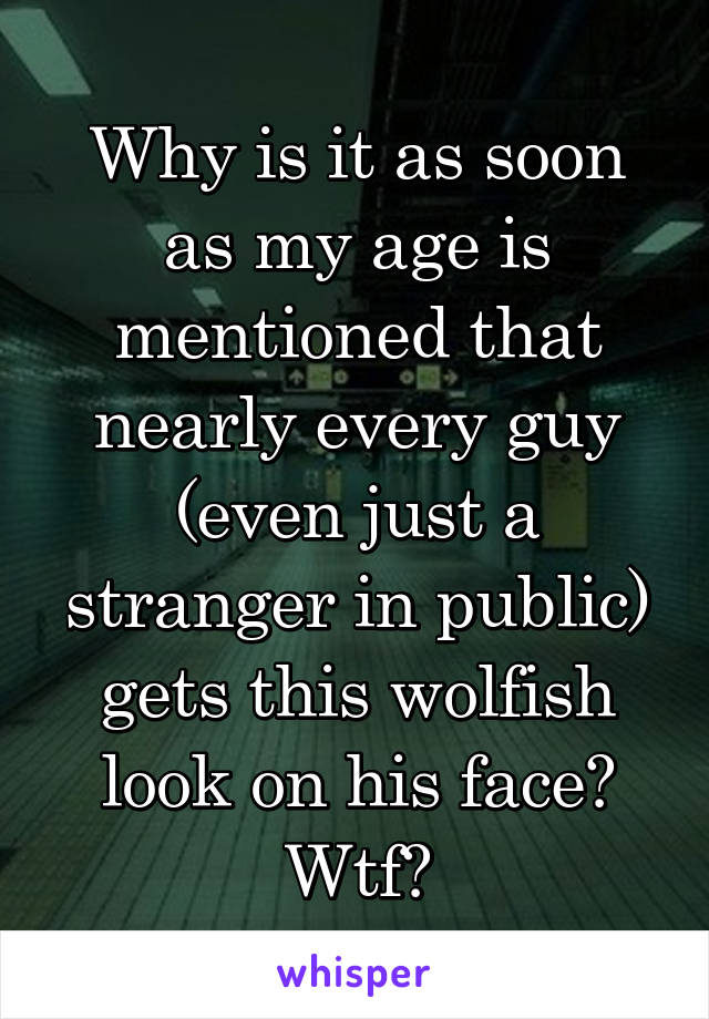 Why is it as soon as my age is mentioned that nearly every guy (even just a stranger in public) gets this wolfish look on his face? Wtf?