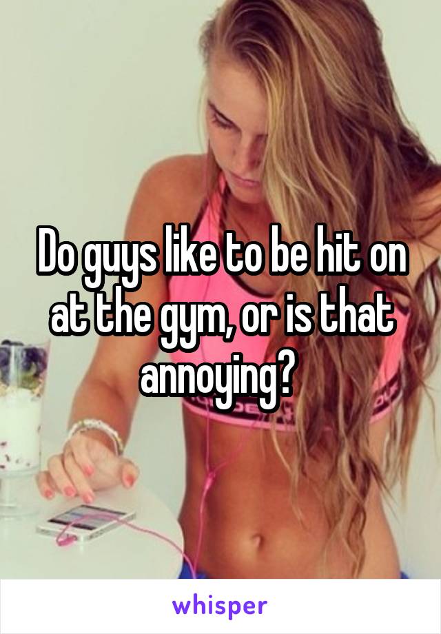 Do guys like to be hit on at the gym, or is that annoying? 