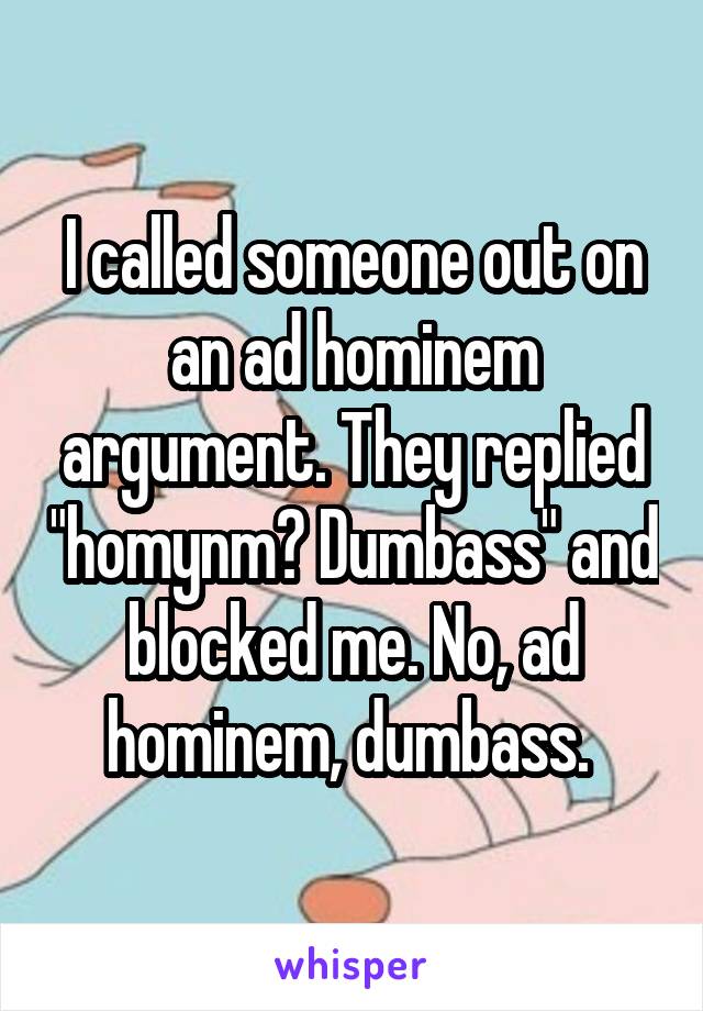 I called someone out on an ad hominem argument. They replied "homynm? Dumbass" and blocked me. No, ad hominem, dumbass. 