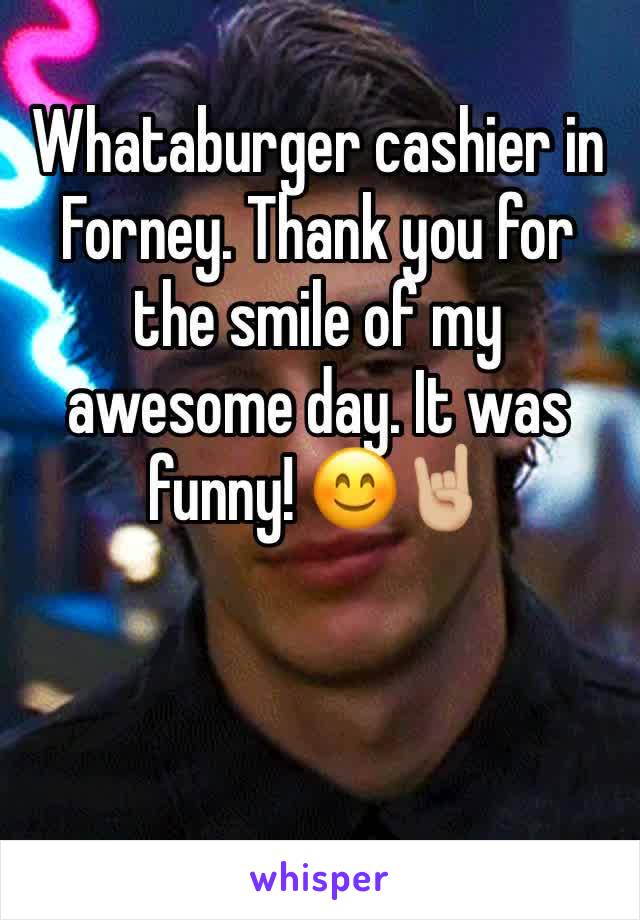 Whataburger cashier in Forney. Thank you for the smile of my awesome day. It was funny! 😊🤘🏼