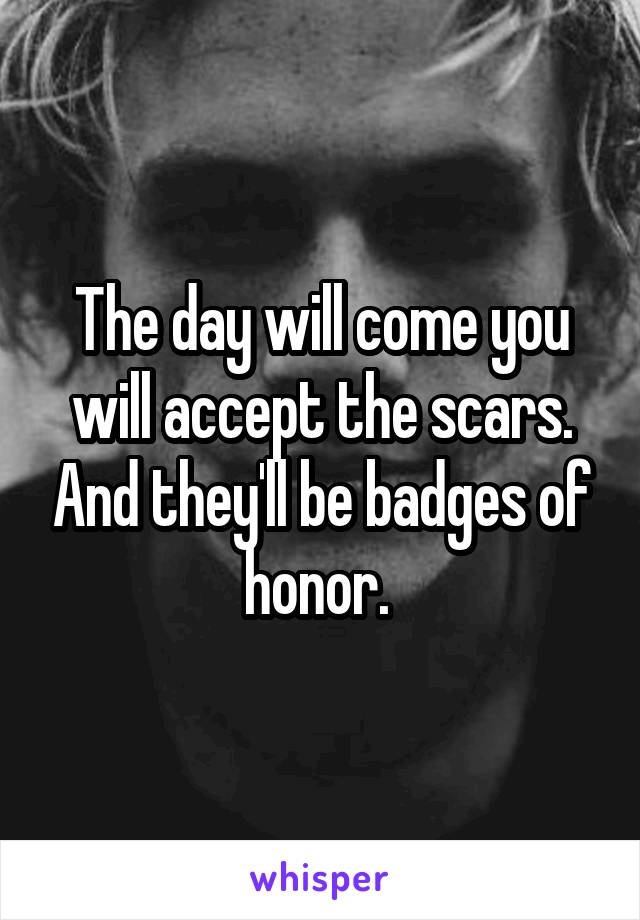 The day will come you will accept the scars. And they'll be badges of honor. 