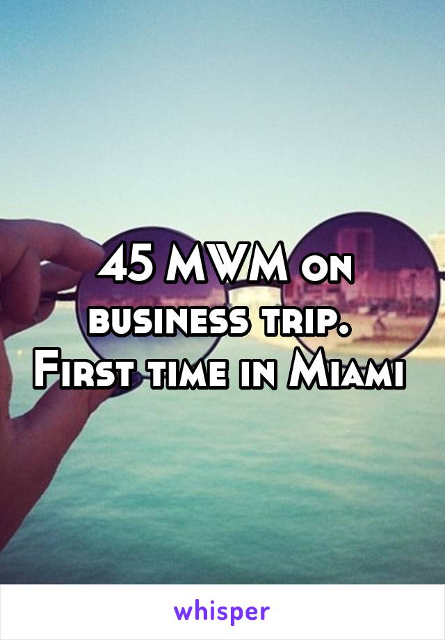 45 MWM on business trip.  First time in Miami 