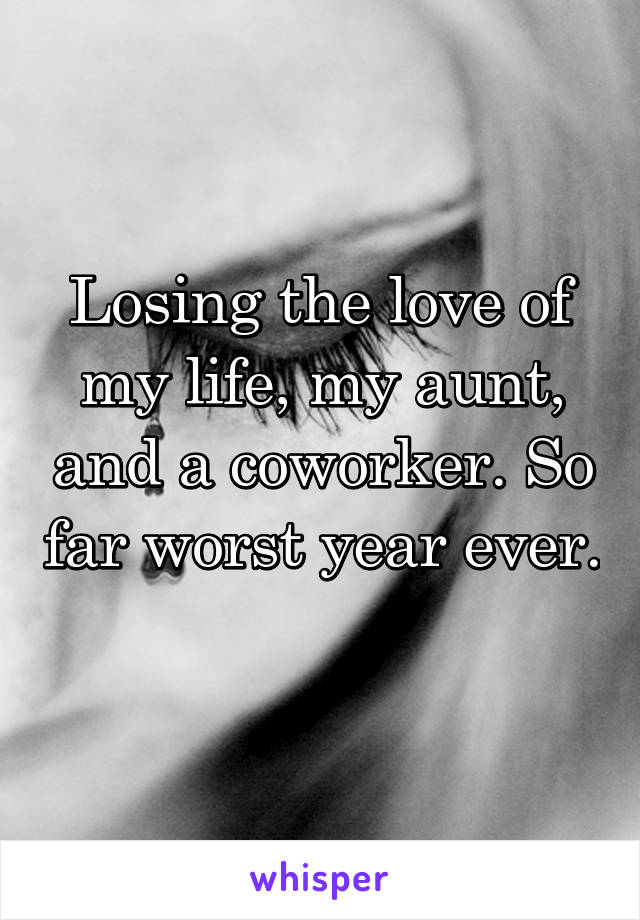 Losing the love of my life, my aunt, and a coworker. So far worst year ever. 