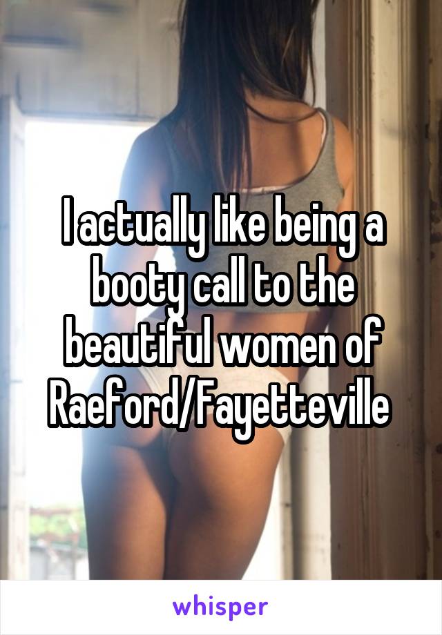 I actually like being a booty call to the beautiful women of Raeford/Fayetteville 