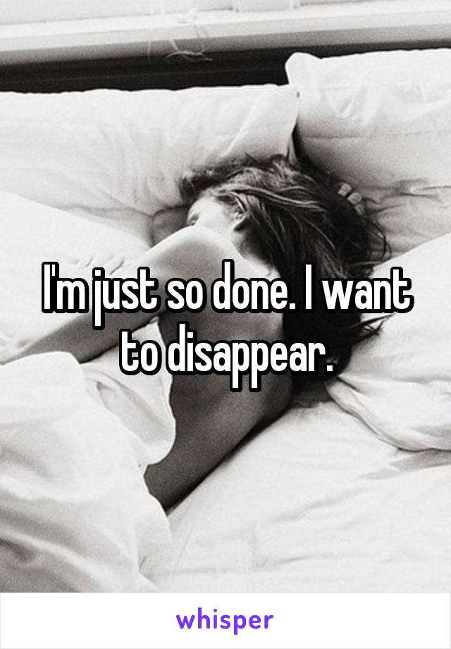 I'm just so done. I want to disappear.