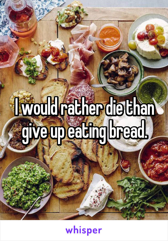 I would rather die than give up eating bread.