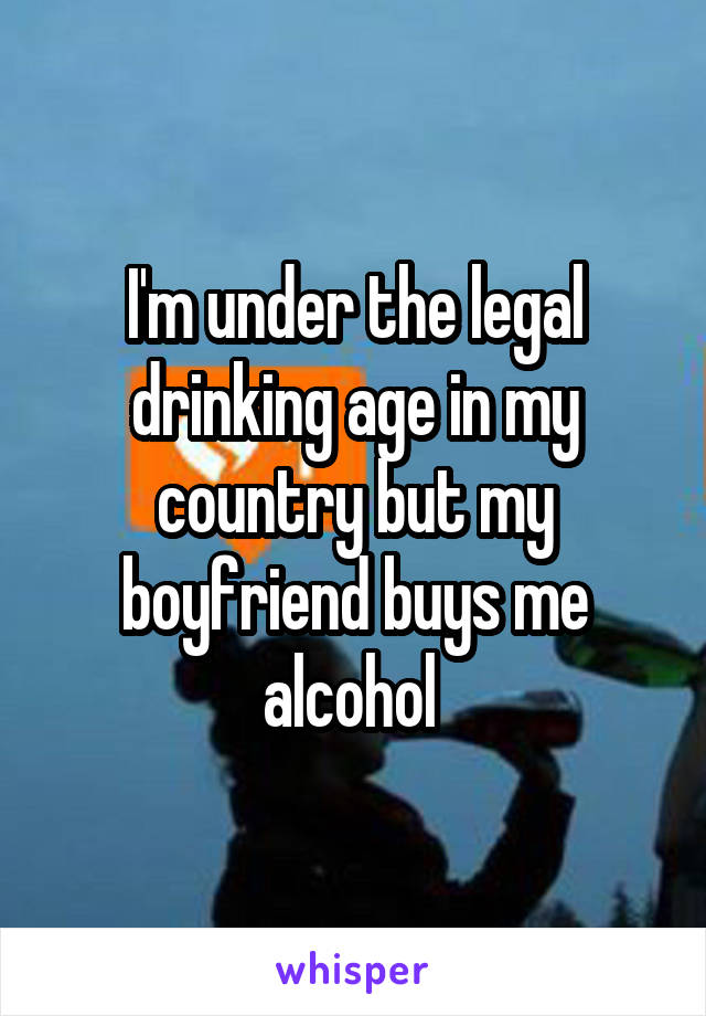 I'm under the legal drinking age in my country but my boyfriend buys me alcohol 
