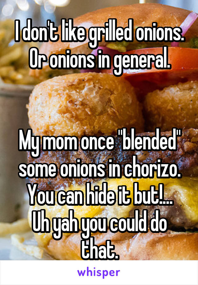 I don't like grilled onions. Or onions in general.


My mom once "blended" some onions in chorizo. You can hide it but!...
Uh yah you could do that.