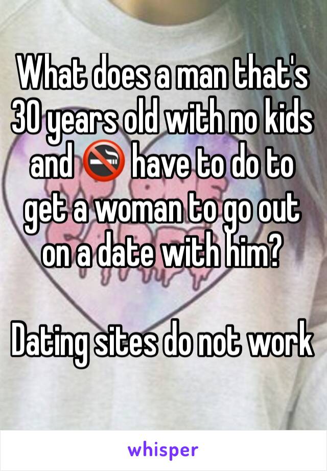 What does a man that's 30 years old with no kids and 🚭 have to do to get a woman to go out on a date with him?

Dating sites do not work