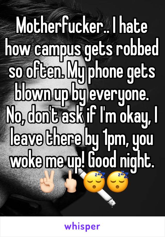 Motherfucker.. I hate how campus gets robbed so often. My phone gets blown up by everyone. No, don't ask if I'm okay, I leave there by 1pm, you woke me up! Good night.✌🏻🖕🏻😴😴