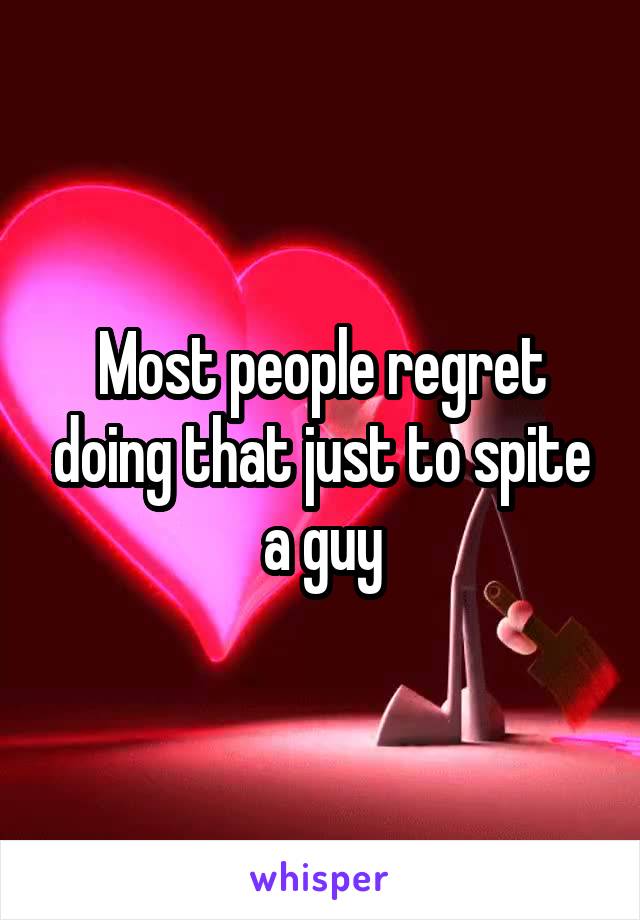 Most people regret doing that just to spite a guy