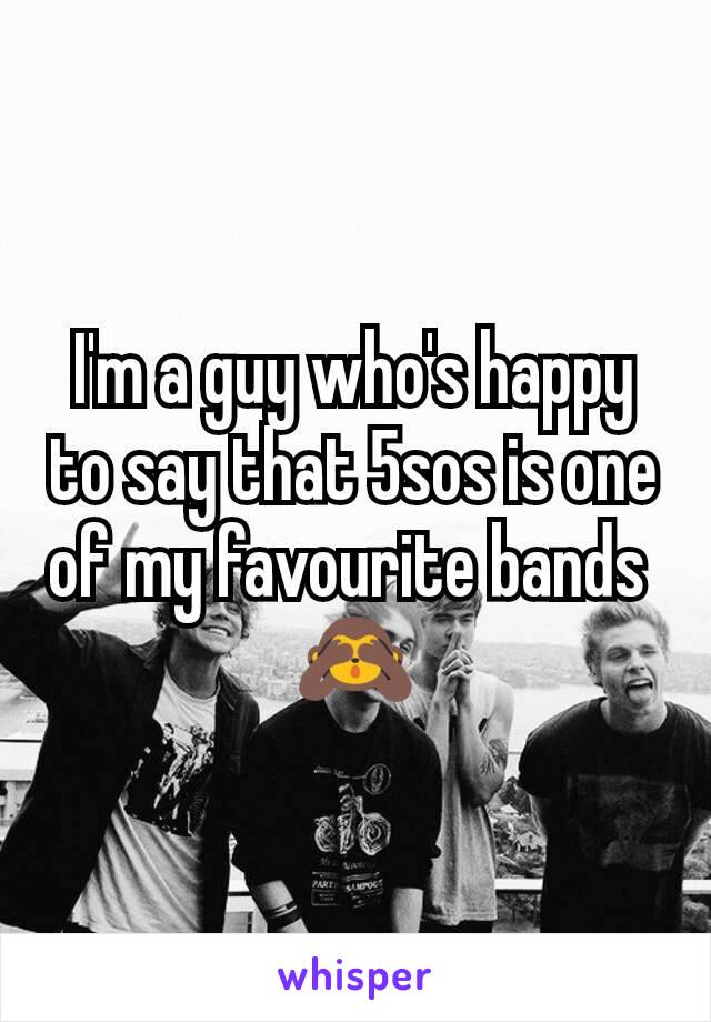 I'm a guy who's happy to say that 5sos is one of my favourite bands 
🙈