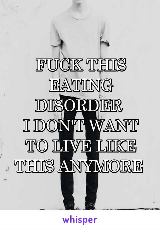 FUCK THIS EATING DISORDER 
I DON'T WANT TO LIVE LIKE THIS ANYMORE 