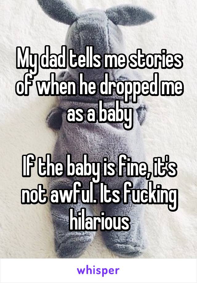 My dad tells me stories of when he dropped me as a baby

If the baby is fine, it's not awful. Its fucking hilarious