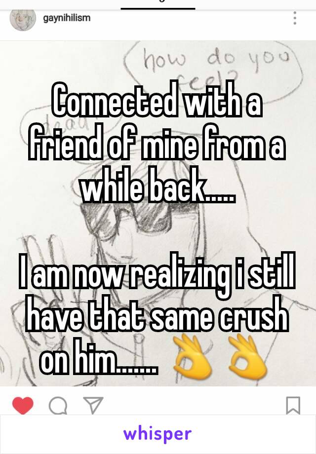 Connected with a friend of mine from a while back.....

I am now realizing i still have that same crush on him....... 👌👌