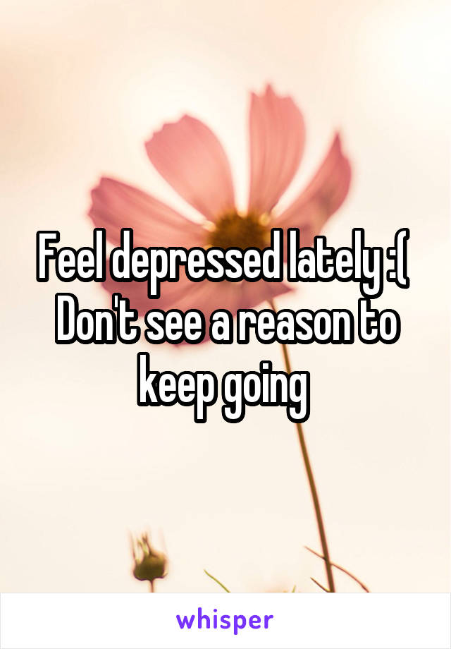 Feel depressed lately :( 
Don't see a reason to keep going 