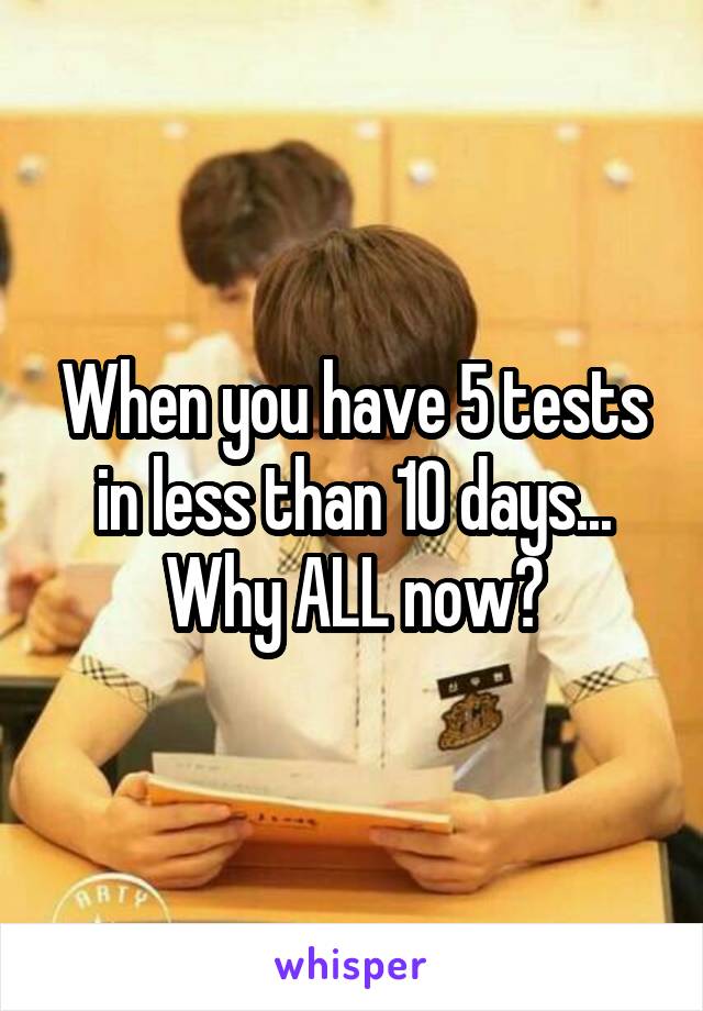 When you have 5 tests in less than 10 days... Why ALL now?