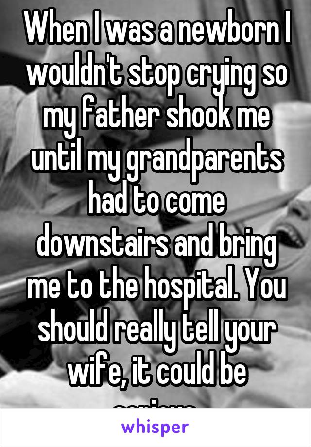 When I was a newborn I wouldn't stop crying so my father shook me until my grandparents had to come downstairs and bring me to the hospital. You should really tell your wife, it could be serious.